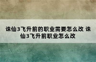 诛仙3飞升前的职业需要怎么改 诛仙3飞升前职业怎么改